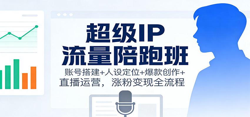 超级IP流量陪跑班：账号搭建+人设定位+爆款创作+直播运营，涨粉变现全流程-繁星源码网