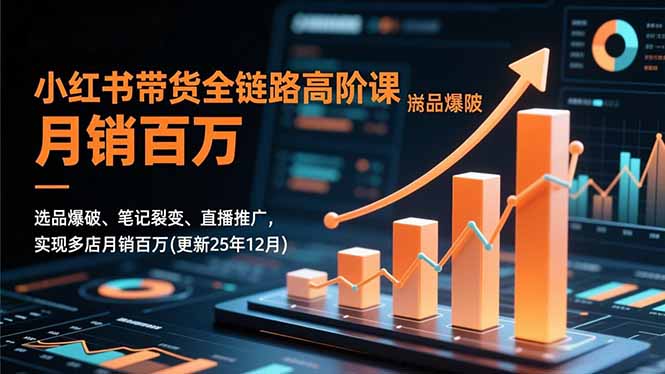 小红书带货全链路高阶课，选品爆破、笔记裂变、直播推广，实现多店月销百万(更新25年12月-繁星源码网
