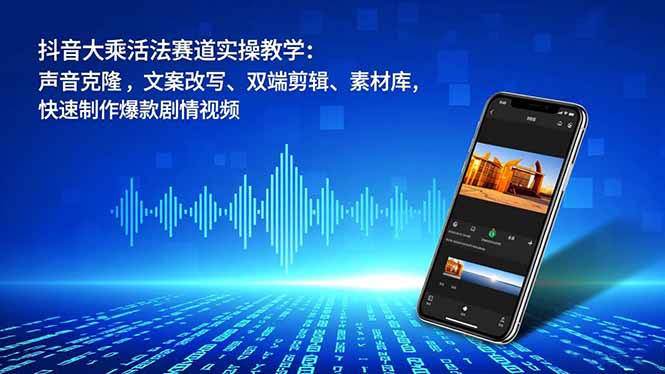 抖音大乘活法赛道实操教学：声音克隆，文案改写、双端剪辑、素材库，快速制作爆款剧情视频-繁星源码网