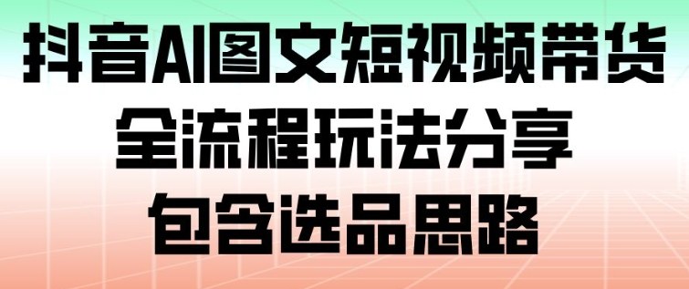 抖音AI图文短视频带货，全流程玩法分享，包含选品思路-繁星源码网