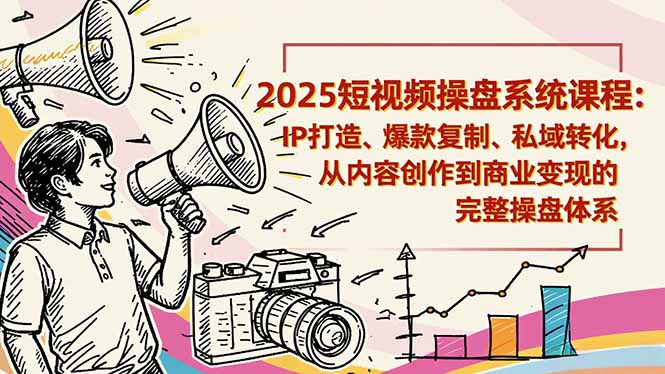 2025短视频操盘线下课程：IP打造、爆款复制、私域转化，从内容创作到商业变现的完整操盘体系-文梦源码网