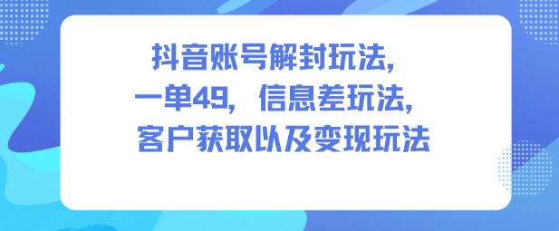 抖音账号解封玩法，一单49，信息差玩法，客户获取以及变现玩法-文梦源码网