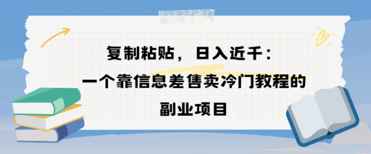 复制粘贴，日入近1k，一个靠信息差售卖冷门教程的副业项目-繁星源码网
