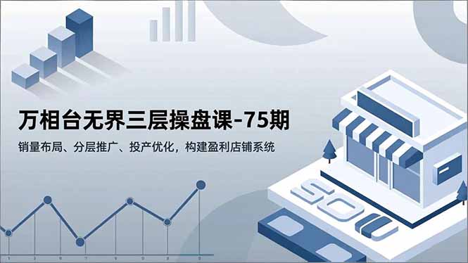 万相台无界三层操盘课-75期，销量布局、分层推广、投产优化，构建盈利店铺系统-繁星源码网