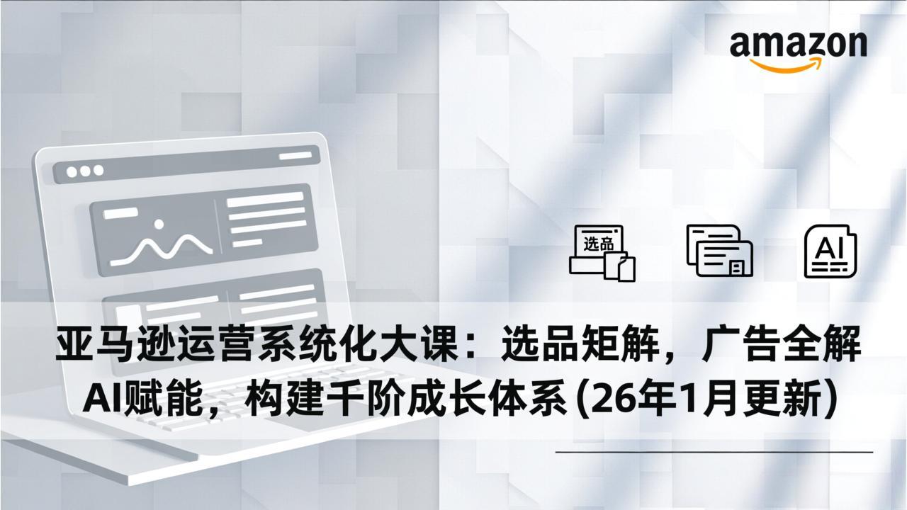 亚马逊运营系统化大课：选品矩阵，广告全解，AI赋能，构建千阶成长体系(26年1月更新-繁星源码网