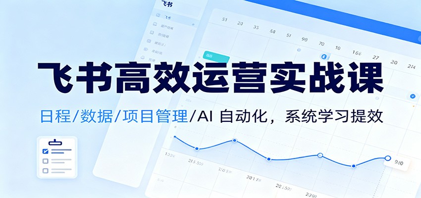 飞书高效运营实战课：日程/数据/项目管理/AI 自动化，系统学习提效-文梦源码网
