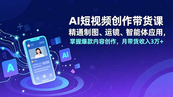 AI短视频创作带货课，精通制图、运镜、智能体应用，掌握爆款内容创作，月带货收入3万+-繁星源码网