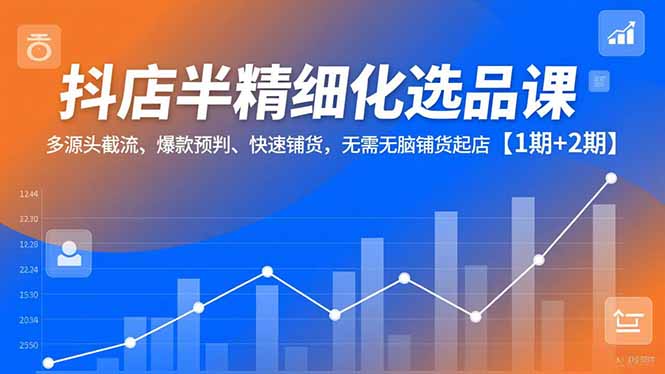 抖店半精细化选品课，多源头截流、爆款预判、快速铺货，无脑铺货起店【1期+2期】-繁星源码网