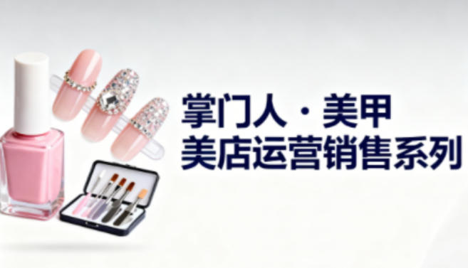 美甲店运营销售系列，助力美甲店老板及从业者提升运营、销售与管理能力-文梦源码网