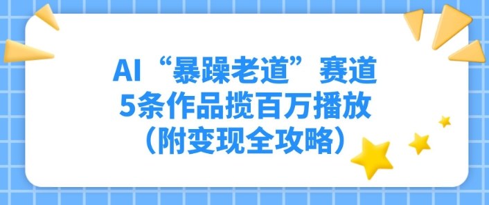 AI“暴躁老道”赛道，5条作品揽百万播放（附变现全攻略）-繁星源码网