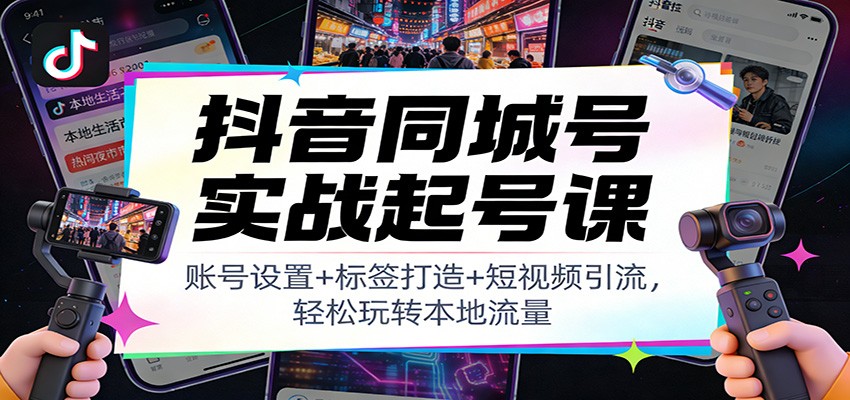 抖音同城号实战起号课：账号设置+标签打造+短视频引流，轻松玩转本地流量-繁星源码网