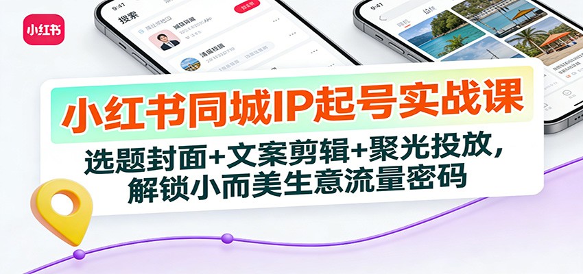 小红书同城IP起号实战课：选题封面+文案剪辑+聚光投放，解锁小而美生意流量密码-繁星源码网