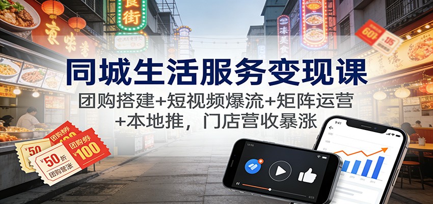 同城生活服务变现课：团购搭建+短视频爆流+矩阵运营+本地推，门店营收暴涨-繁星源码网