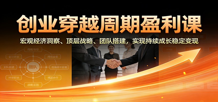 创业穿越周期盈利课：宏观经济洞察、顶层战略、团队搭建，实现持续成长稳定变现-繁星源码网