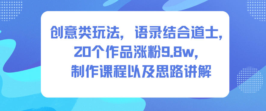创意类玩法，语录结合道士，20个作品涨粉9.8w，制作课程以及思路讲解-繁星源码网