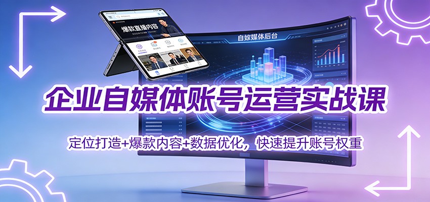 企业自媒体账号运营实战课：定位打造+ 爆款内容+数据优化，快速提升账号权重-繁星源码网