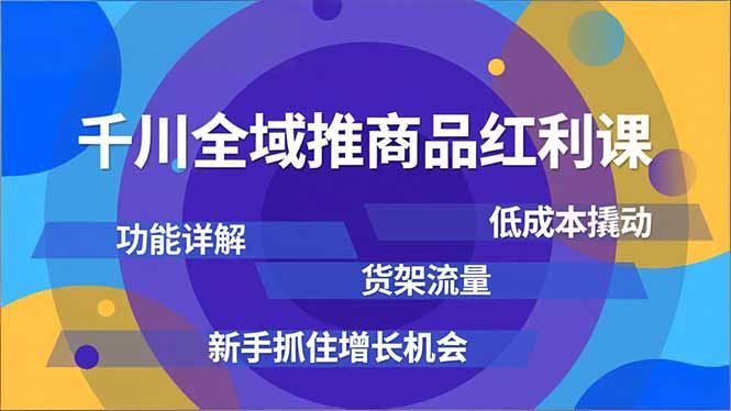 千川全域推商品红利课，功能详解、低成本撬动、货架流量，新手抓住增长机会-繁星源码网