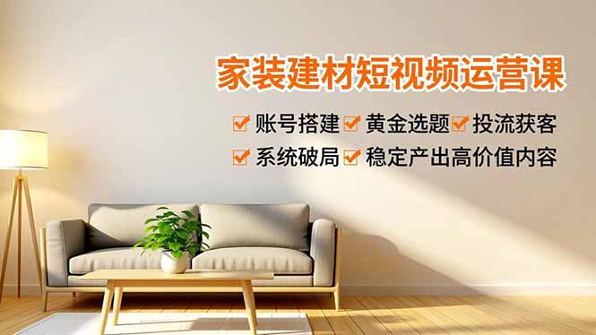 家装建材短视频运营课，账号搭建、黄金选题、投流获客，系统破局，稳定产出高价值内容-繁星源码网