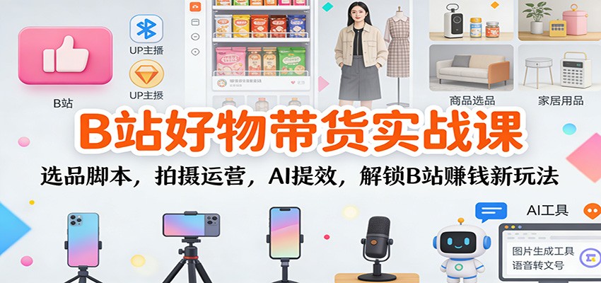 B站好物带货实战课：选品脚本，拍摄运营，AI提效，解锁B站赚钱新玩法-繁星源码网
