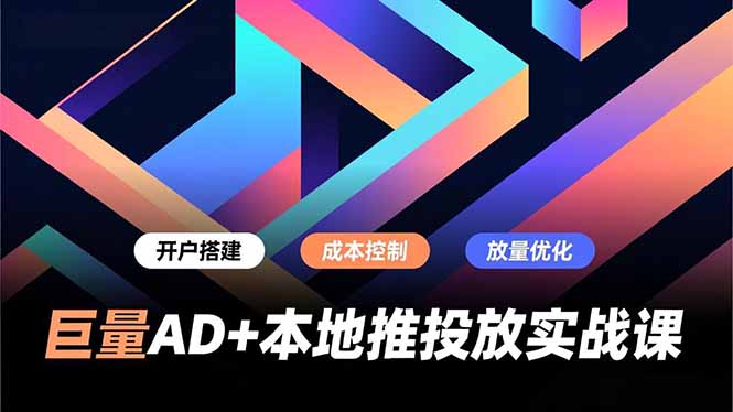 巨量AD+本地推投放实战课，开户搭建、成本控制、放量优化，有效提升商家线上获客与转化效率-繁星源码网