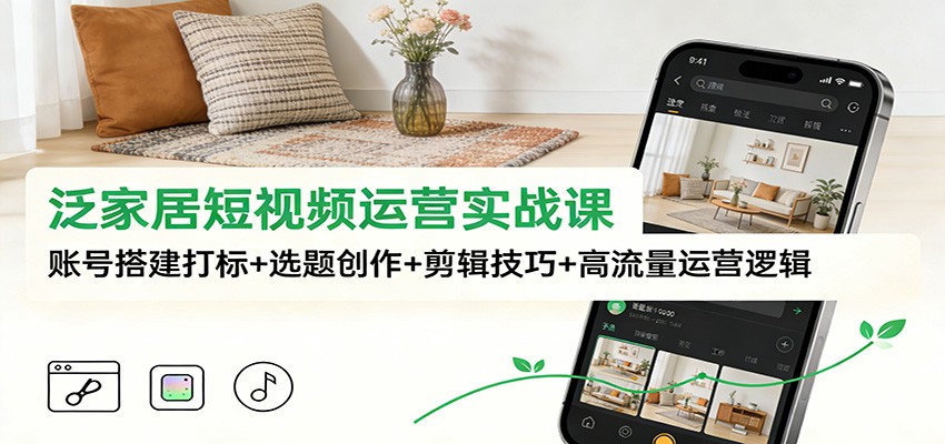 泛家居短视频运营实战课：账号搭建打标+选题创作+剪辑技巧+高流量运营逻辑-繁星源码网
