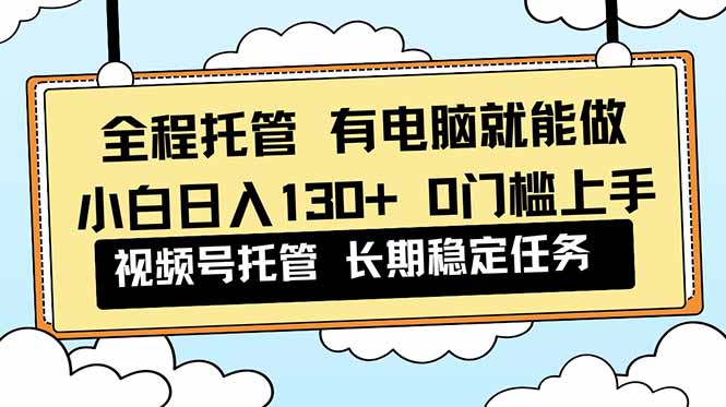 全程托管 解放双手，小白日入130+，视频号 0门槛上手实操-文梦源码网