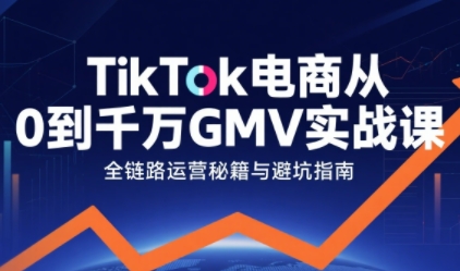 TikTok电商从0到千万GMV实战课，从0到1拆解实战秘籍(更新)-繁星源码网