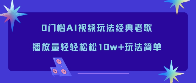 0门槛AI视频玩法经典老歌，播放量轻轻松松10w+玩法简单-繁星源码网