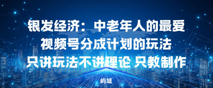 银发经济：中老年人的最爱视频号分成计划的玩法只讲玩法不讲理论，只教制作-繁星源码网