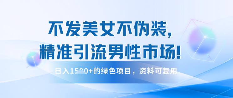 不发美女不伪装，精准引流男性市场！日入多张的绿色项目，资料可复用-繁星源码网