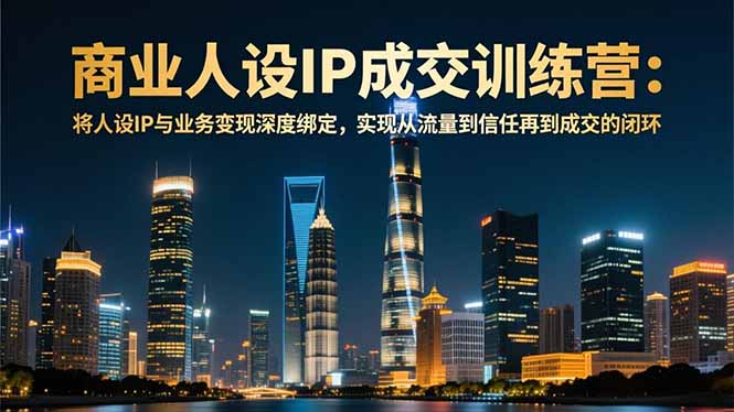 商业人设IP成交训练营-12月：将人设IP与业务变现深度绑定，从流量到信任再到成交闭环-繁星源码网