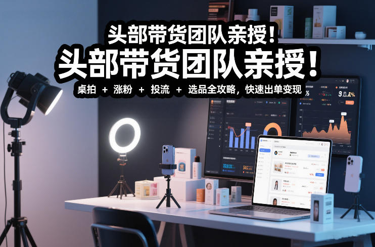 头部带货团队亲授！专业短视频实拍带货课：桌拍+涨粉+投流+选品全攻略，快速出单变现，月入2w+-繁星源码网