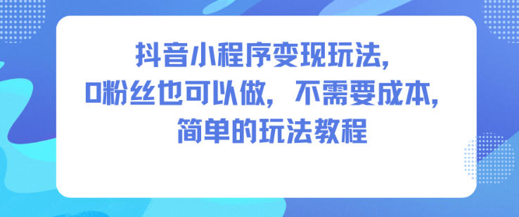 抖音小程序变现玩法，0粉丝也可以做，不需要成本，简单的玩法教程-文梦源码网
