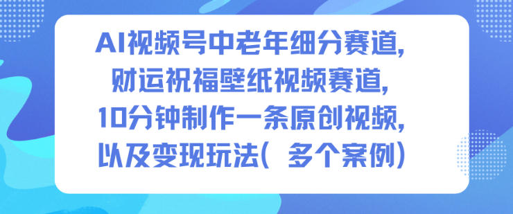 AI视频号中老年细分赛道，财运祝福壁纸视频赛道，10分钟制作一条原创视频，以及变现玩法-繁星源码网