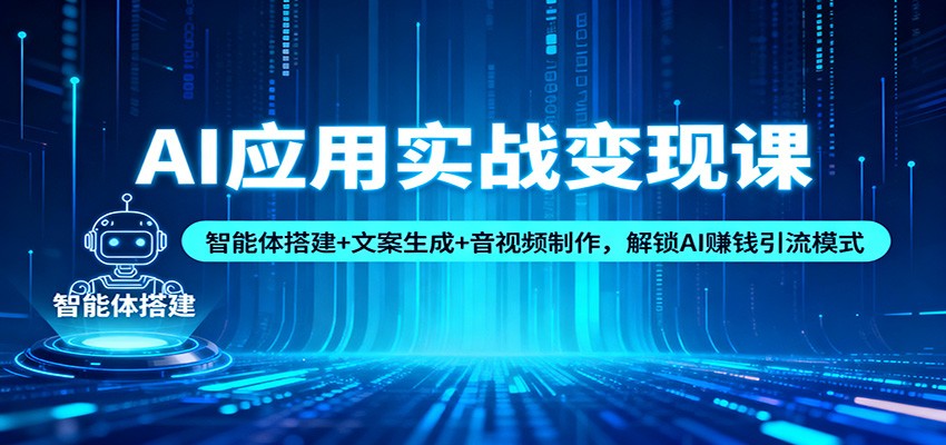 AI应用实战变现课：智能体搭建+文案生成+音视频制作，解锁AI赚钱引流模式-繁星源码网