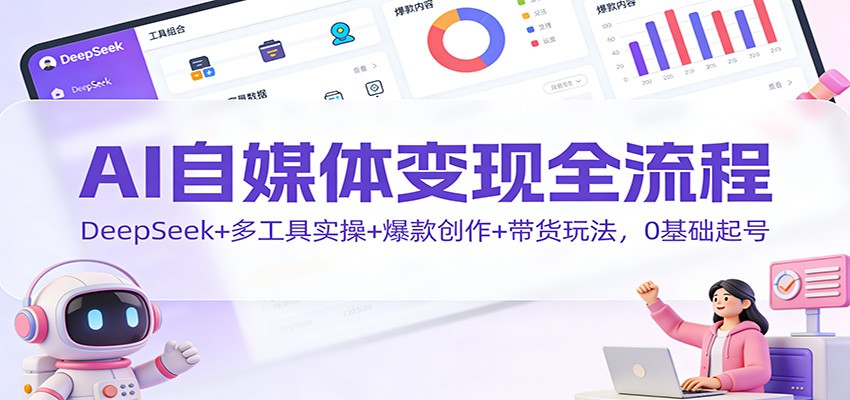 AI自媒体变现全流程：DeepSeek+多工具实操+爆款创作+带货玩法，0基础起号-繁星源码网