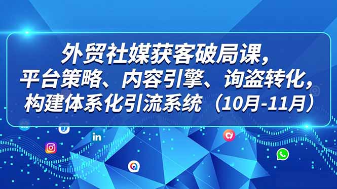 外贸 社媒获客破局课，平台策略、内容引擎、询盘转化，构建体系化引流系统(10月-11月-繁星源码网