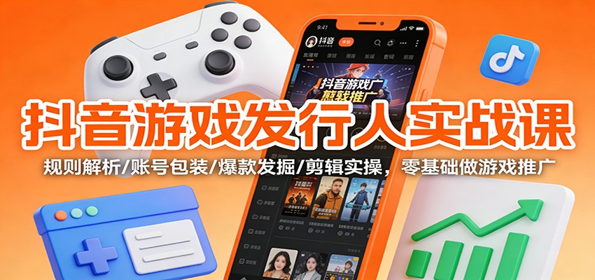抖音游戏发行人实战课：规则解析/账号包装/爆款发掘 /剪辑实操，零基础做游戏推广-繁星源码网