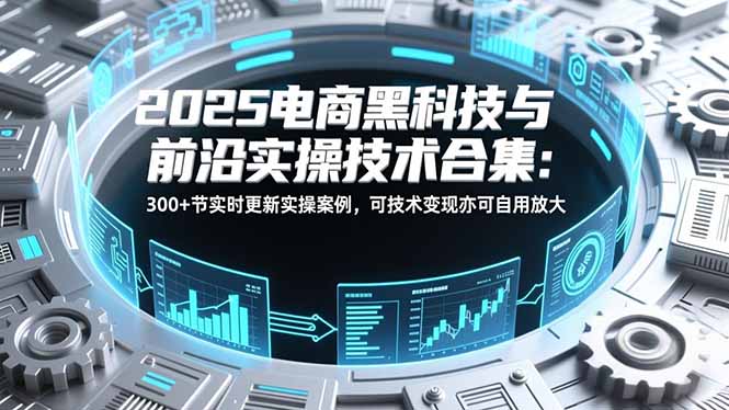 2025电商黑科技与前沿实操技术合集：300+节实时更新实操案例，可技术变现亦可自用放大-繁星源码网