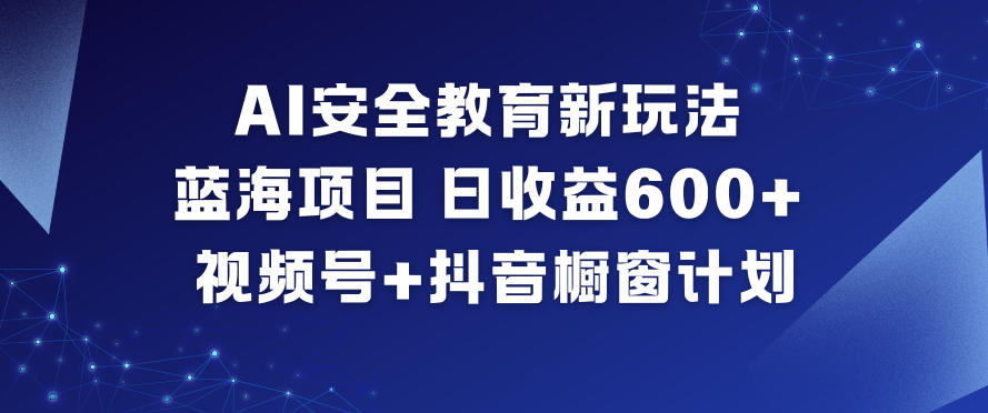 AI安全教育新玩法，蓝海项目，日收益6张+，视频号+抖音橱窗计划-繁星源码网