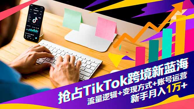 抢占TikTok跨境新蓝海：流量逻辑+变现方式+账号运营，新手月入1万+-文梦源码网