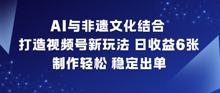 AI与非遗文化结合，打造视频号新玩法，日收益6张，制作轻松，稳定出单-繁星源码网