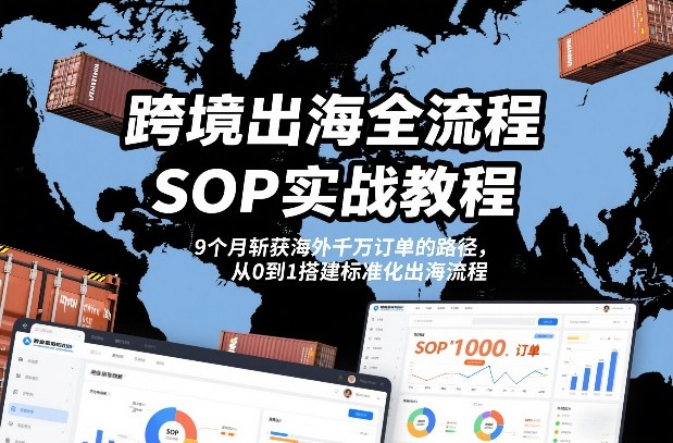 跨境出海全流程全盘托出SOP实战教程，9个月斩获海外千万订单的路径，从0到1搭建标准化出海流程-繁星源码网