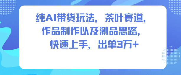 纯AI带货玩法，茶叶赛道，制作以及思路，快速上手，出单3W+-繁星源码网