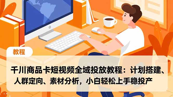 千川商品卡短视频全域投放教程：计划搭建、人群定向、素材分析，小白轻松上手稳投产-繁星源码网