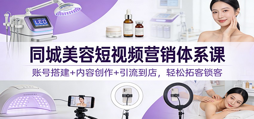 同城美容短视频营销体系课：账号搭建+内容创作+引流到店，轻松拓客锁客-繁星源码网