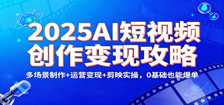 2025AI短视频创作变现攻略：多场景制作+运营变现+剪映实操，0 基础也能爆单-繁星源码网