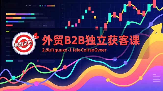 外贸B2B独立获客课，Facebook主页搭建、消息互动广告、精准定位，打造高询盘系统-繁星源码网