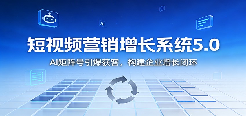 短视频营销增长系统5.0：AI 矩阵号引爆获客，构建企业增长闭环-繁星源码网