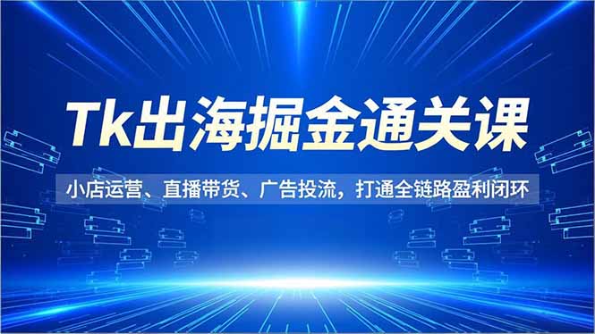 Tk出海掘金通关课，小店运营、直播带货、广告投流，打通全链路盈利闭环-繁星源码网